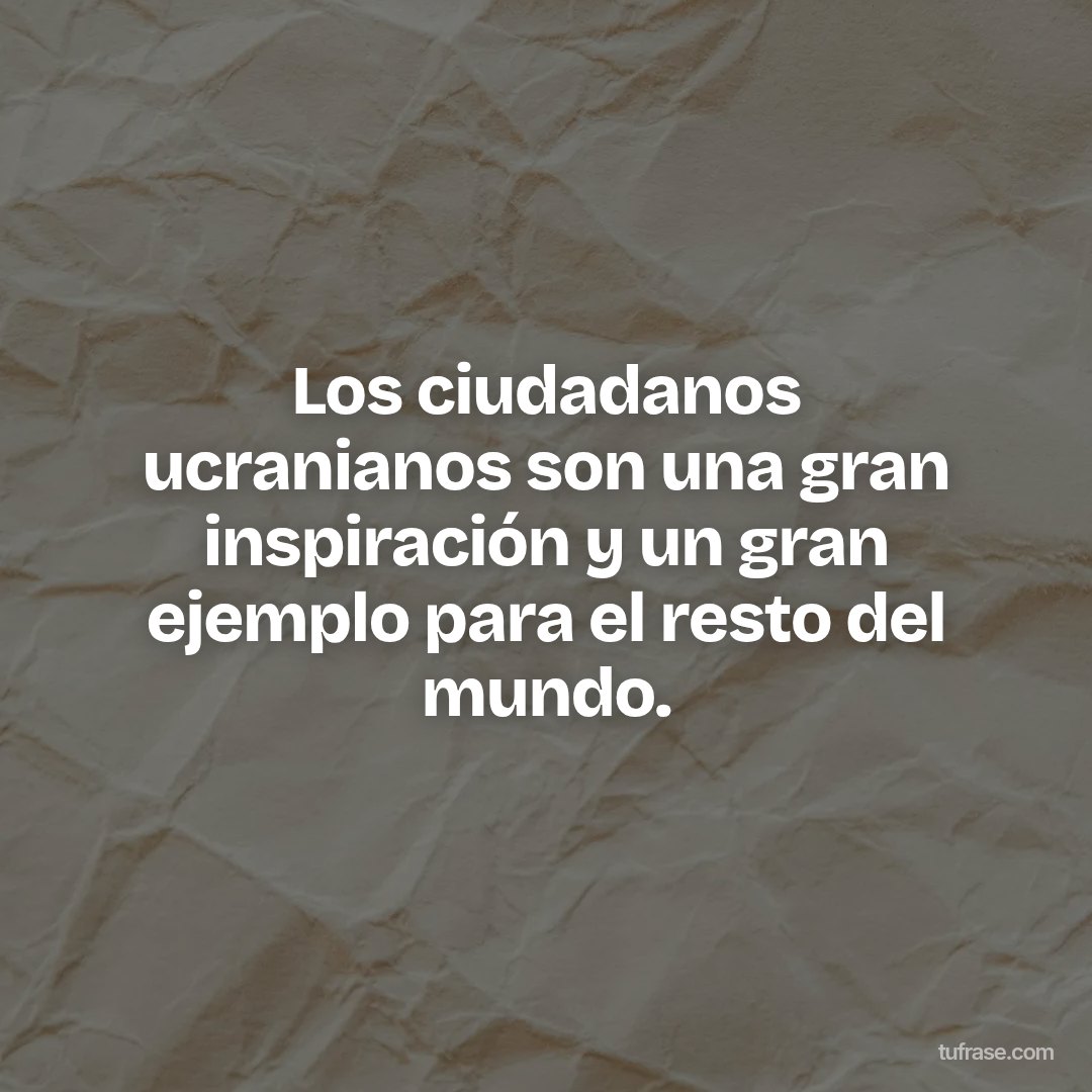 Los ciudadanos ucranianos son una gran inspiración y un gran ejemplo para el resto del mundo.