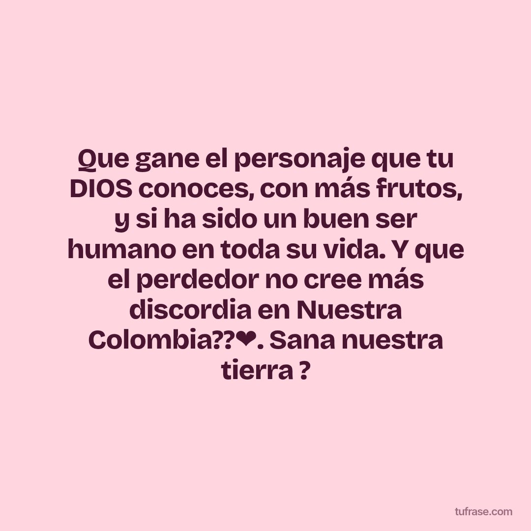 Que gane el personaje que tu DIOS conoces, con más frutos, y si ha sido un buen ser humano en toda su vida. Y que el perdedor no cree más discordia en Nuestra Colombia??❤. Sana nuestra tierra ?