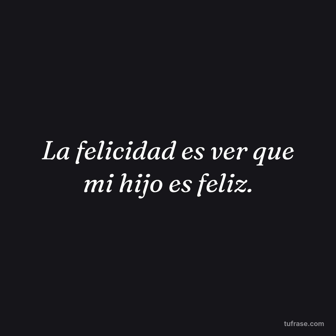 La felicidad es ver que mi hijo es feliz.