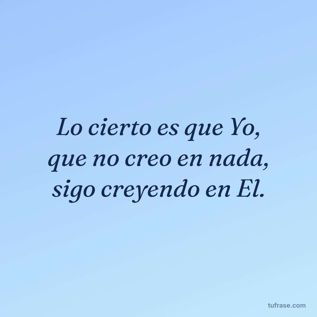 Lo cierto es que Yo, que no creo en nada, sigo creyendo en El.