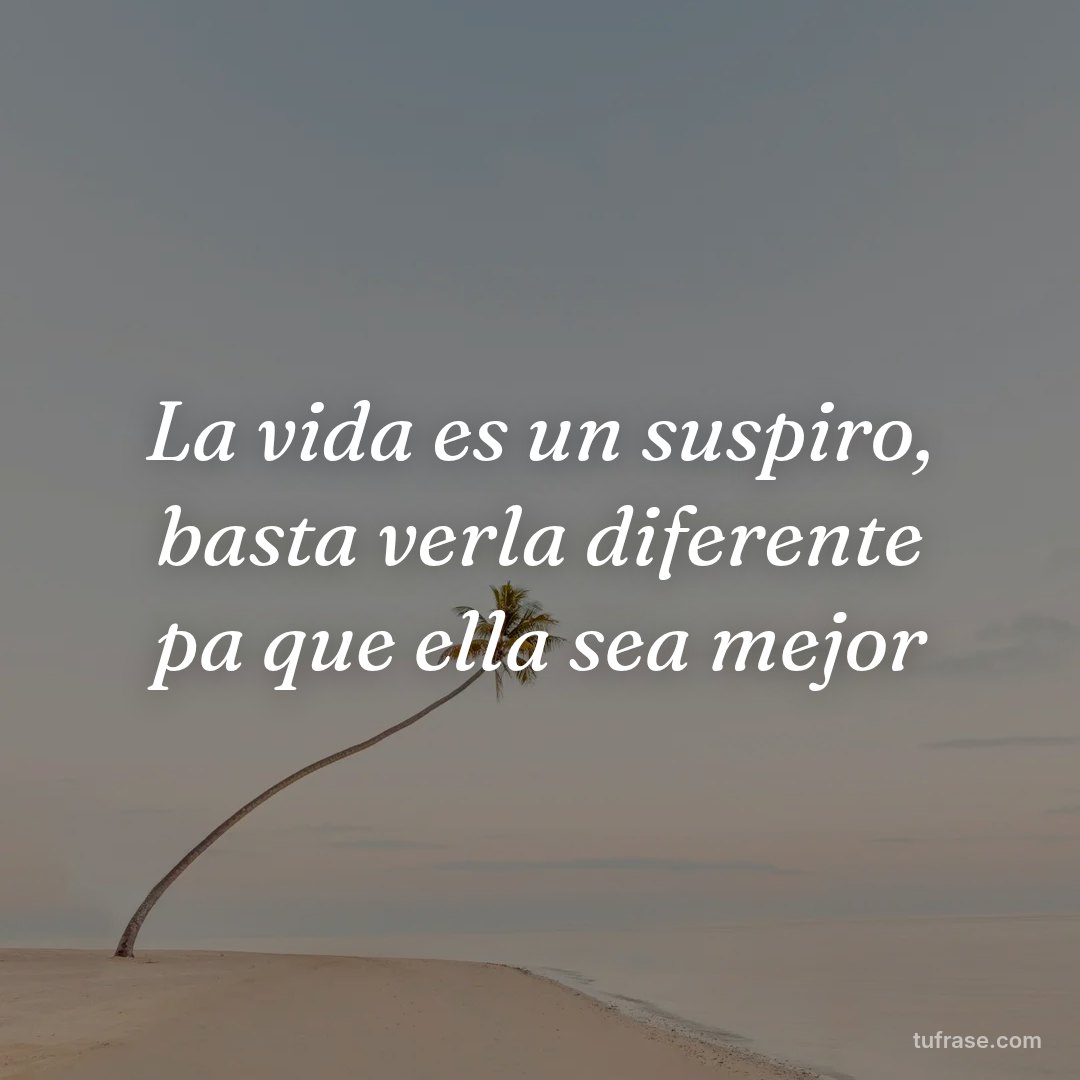 La vida es un suspiro, basta verla diferente pa que ella sea mejor