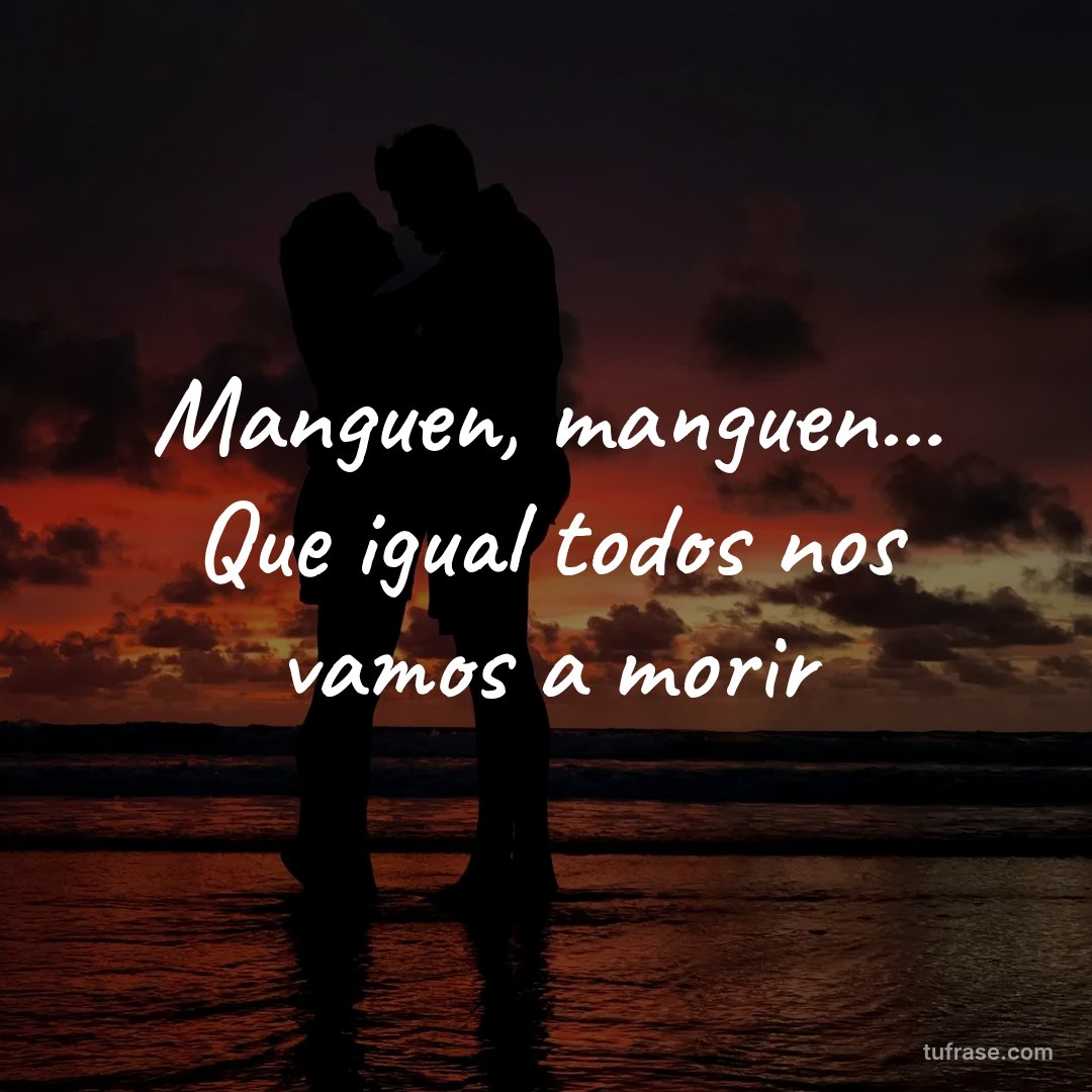Manguen, manguen... Que igual todos nos vamos a morir