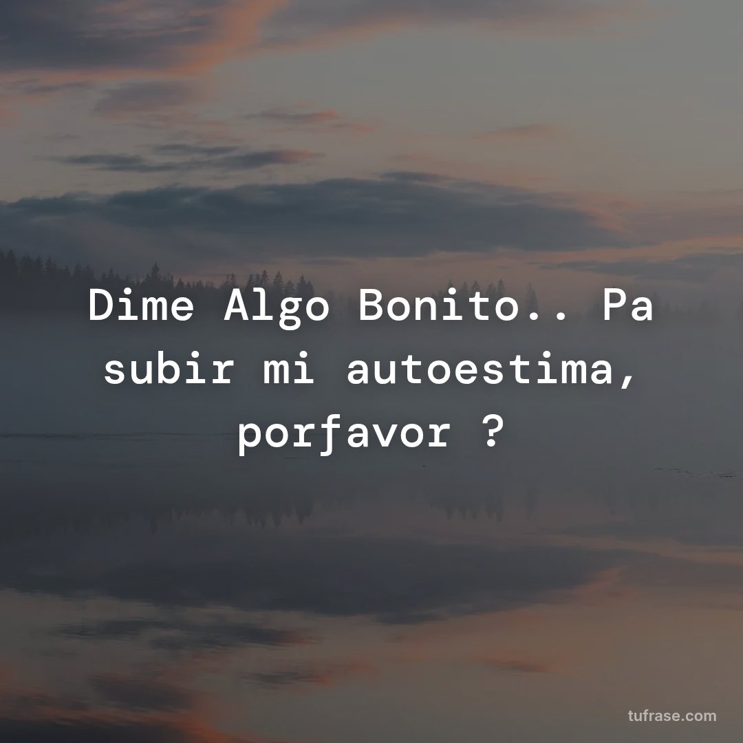 Dime Algo Bonito.. Pa subir mi autoestima, porfavor ?