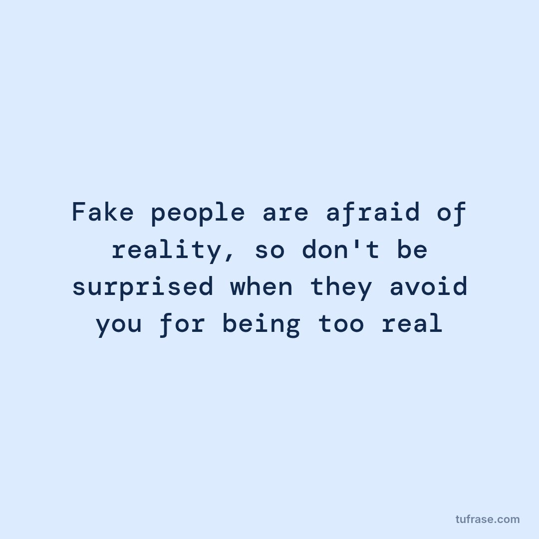 Fake people are afraid of reality, so don't be surprised when they avoid you for being too real