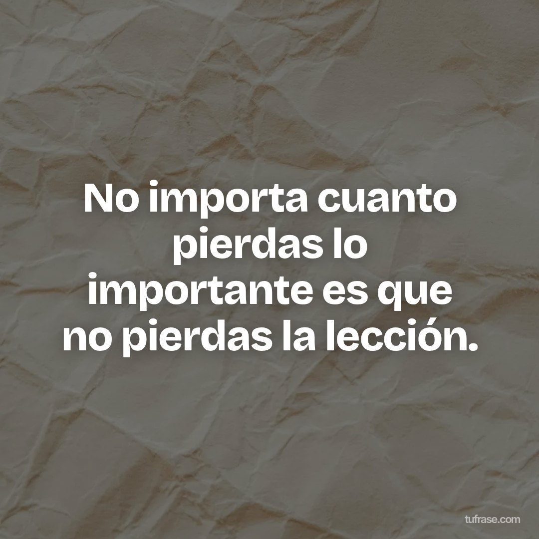No importa cuanto pierdas lo importante es que no pierdas la lección.