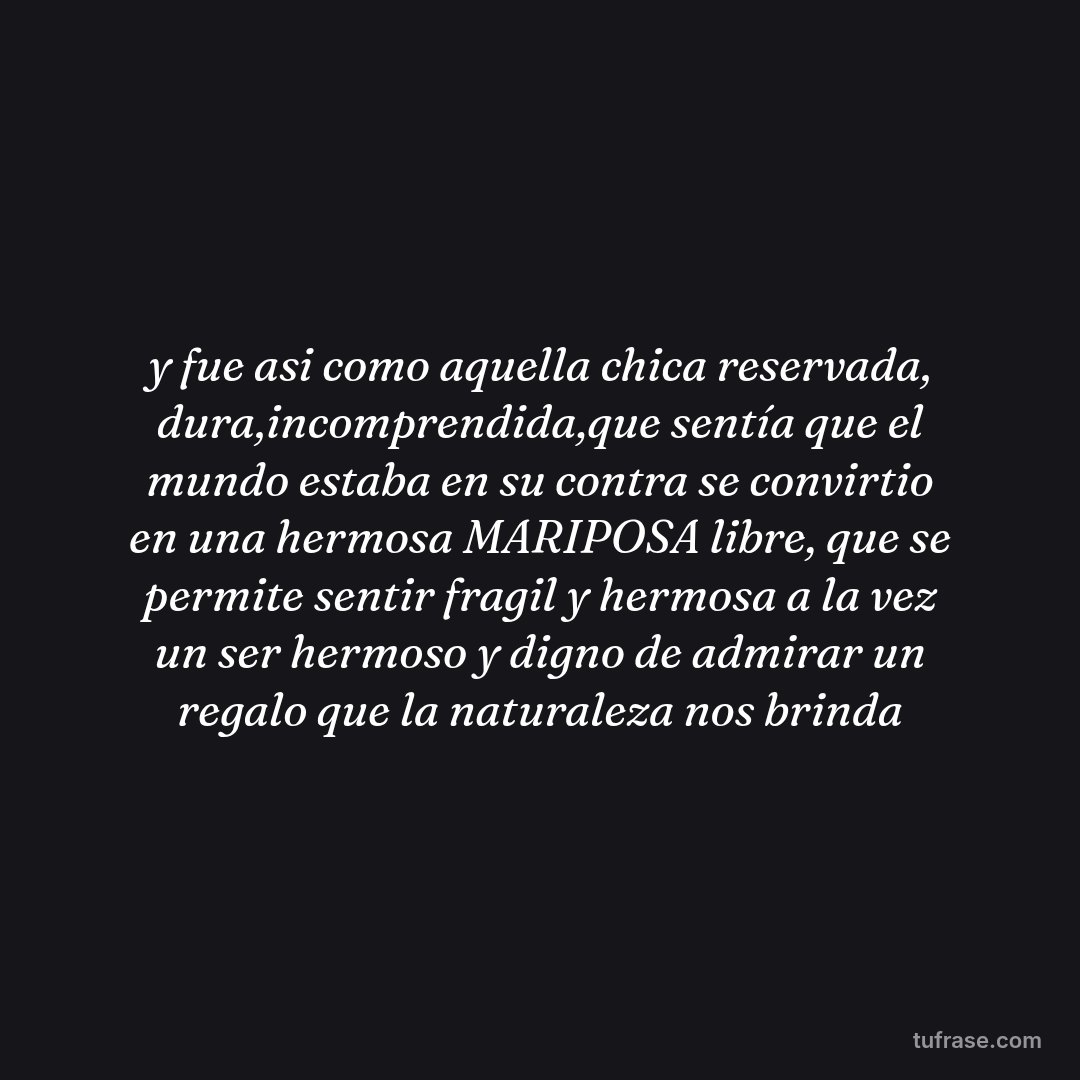 y fue asi como aquella chica reservada, dura,incomprendida,que sentía que el mundo estaba en su contra se convirtio en una hermosa MARIPOSA libre, que se permite sentir fragil y hermosa a la vez un ser hermoso y digno de admirar un regalo que la naturaleza nos brinda
