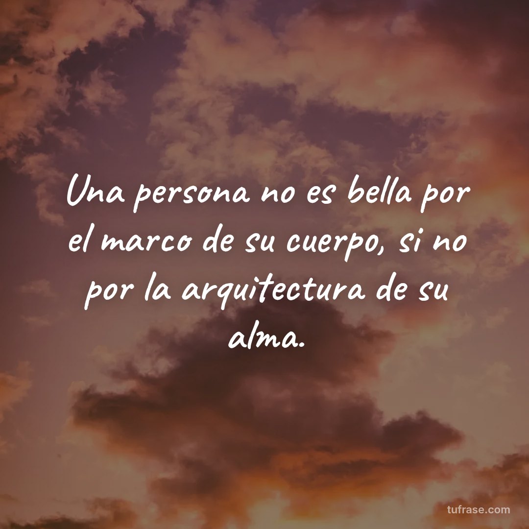 Una persona no es bella por el marco de su cuerpo, si no por la arquitectura de su alma.
