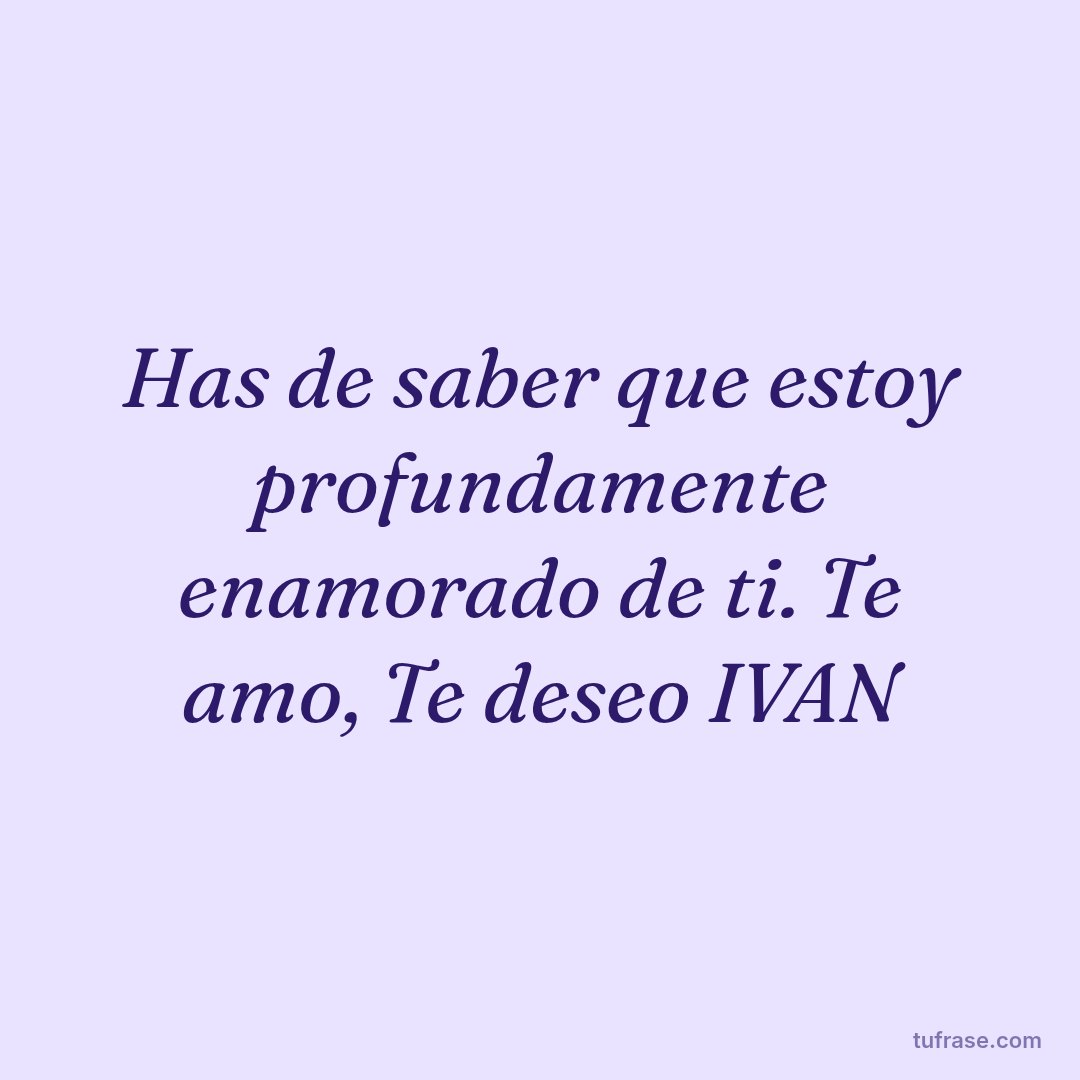 Has de saber que estoy profundamente enamorado de ti. Te amo, Te deseo IVAN