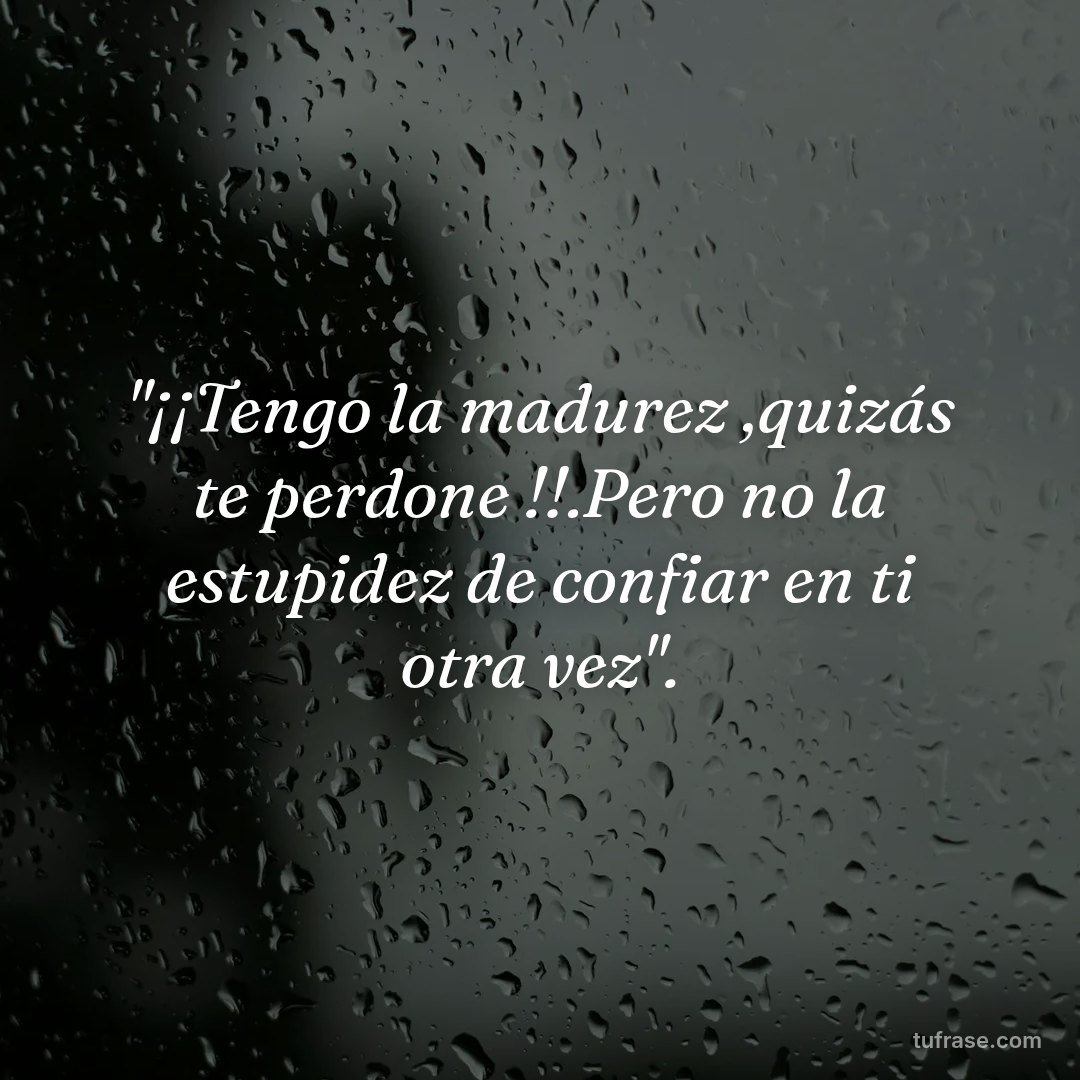 "¡¡Tengo la madurez ,quizás te perdone !!.Pero no la estupidez de confiar en ti otra vez".