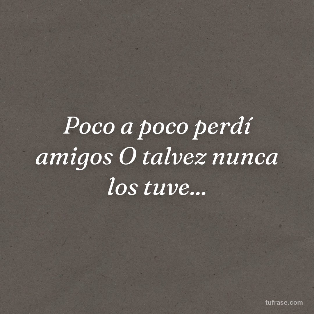 Poco a poco perdí amigos O talvez nunca los tuve...