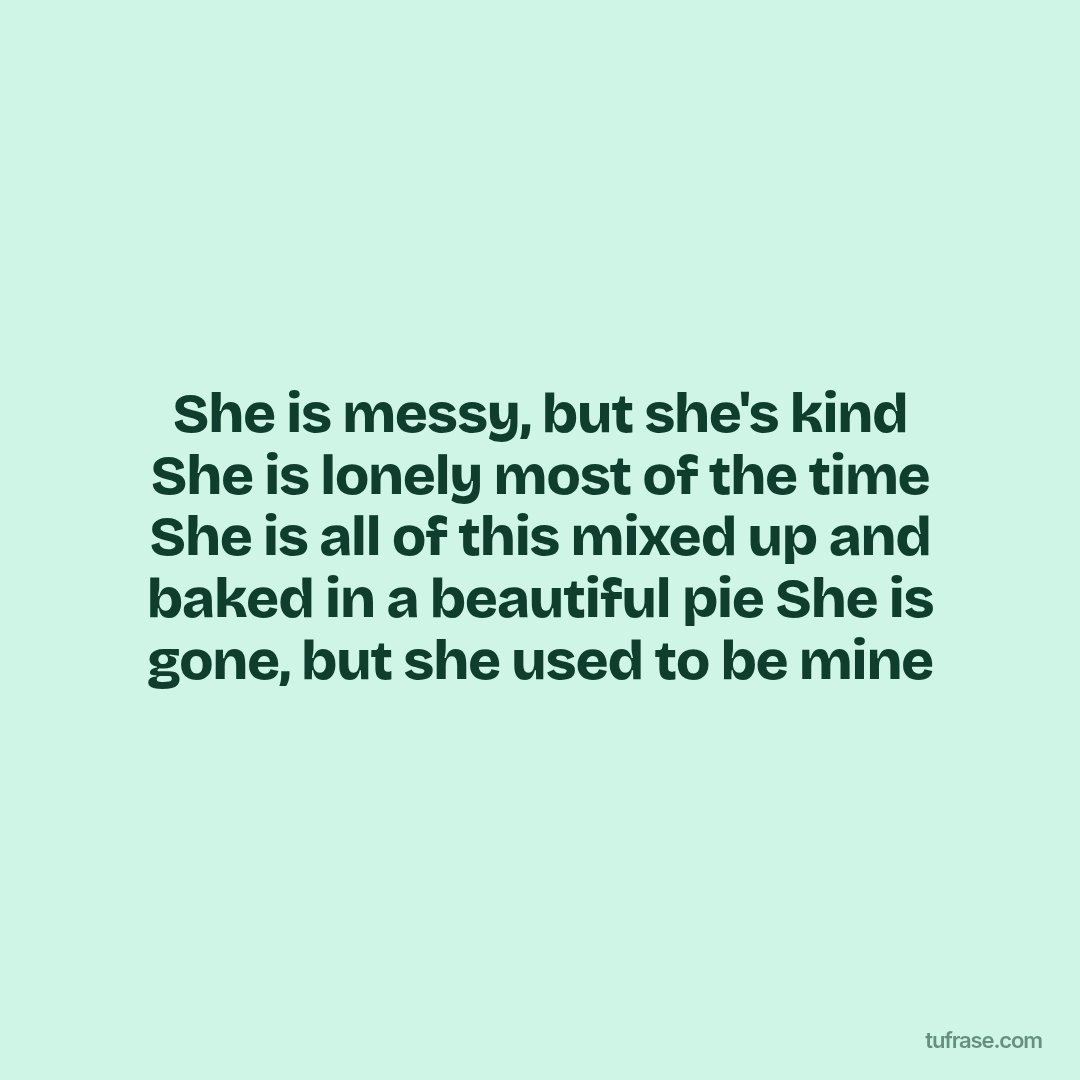 She is messy, but she's kind She is lonely most of the time She is all of this mixed up and baked in a beautiful pie She is gone, but she used to be mine
