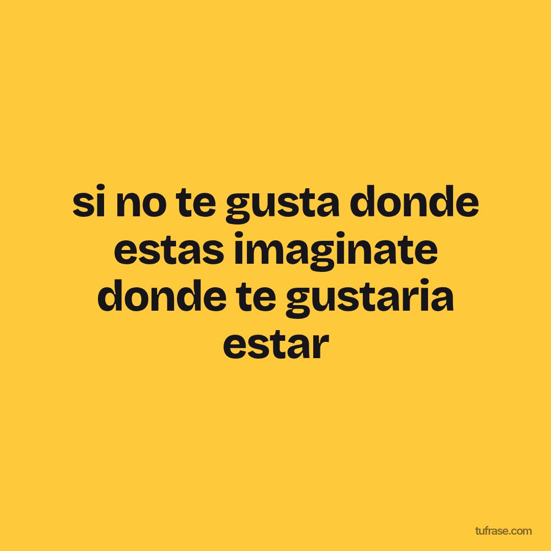 si no te gusta donde estas imaginate donde te gustaria estar