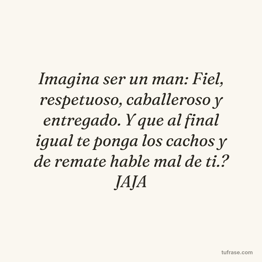Imagina ser un man: Fiel, respetuoso, caballeroso y entregado. Y que al final igual te ponga los cachos y de remate hable mal de ti.? JAJA