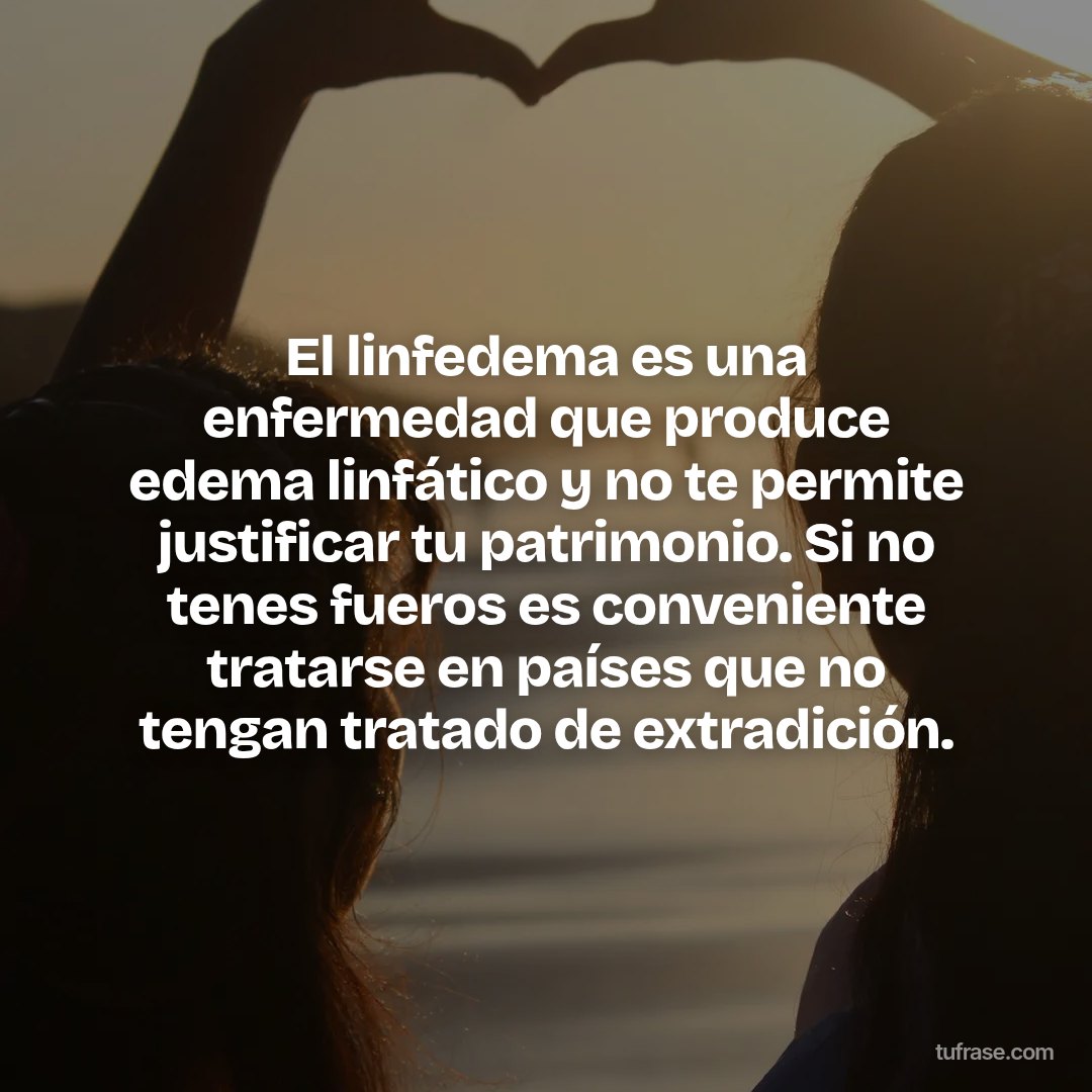 El linfedema es una enfermedad que produce edema linfático y no te permite justificar tu patrimonio. Si no tenes fueros es conveniente tratarse en países que no tengan tratado de extradición.
