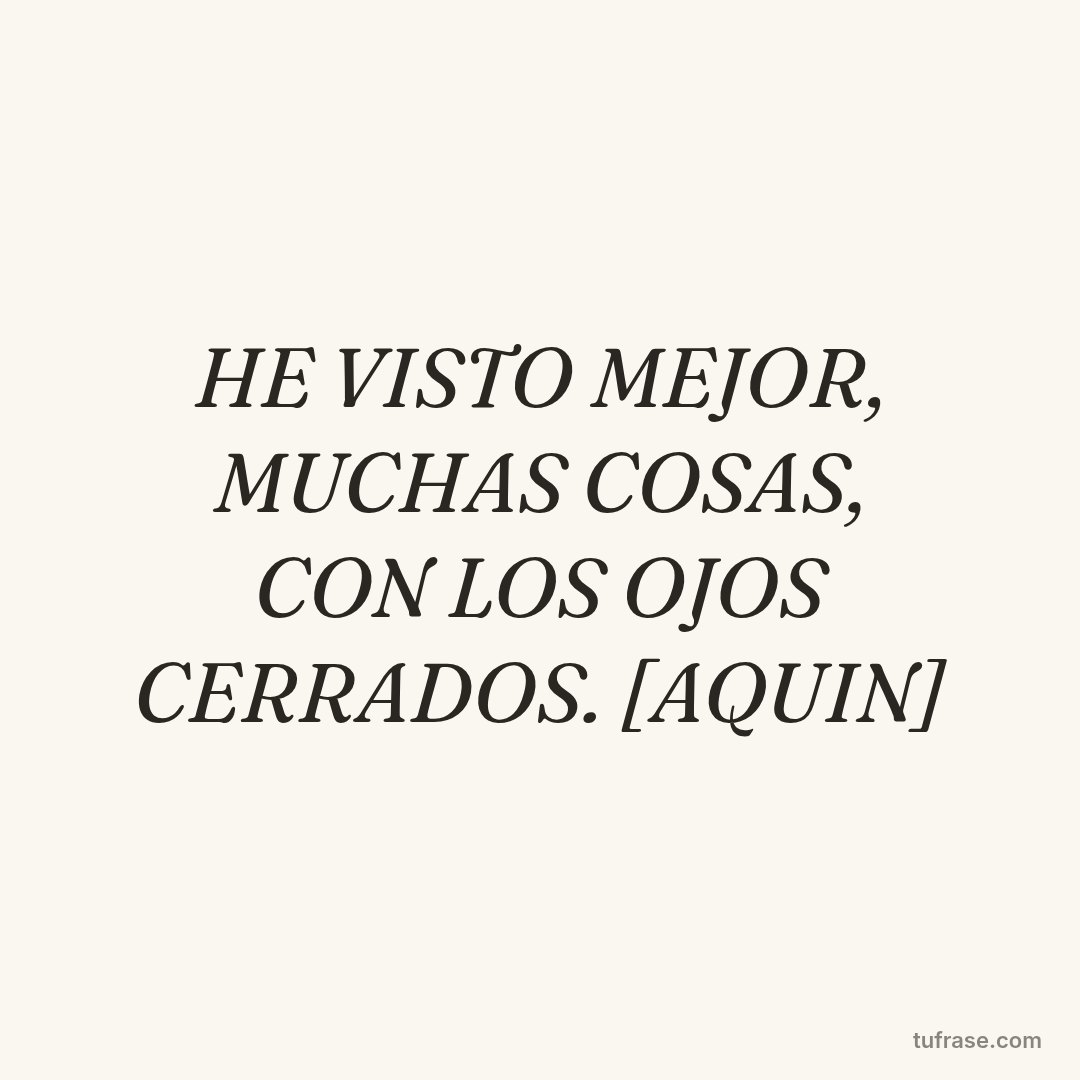 HE VISTO MEJOR, MUCHAS COSAS, CON LOS OJOS CERRADOS. [AQUIN]