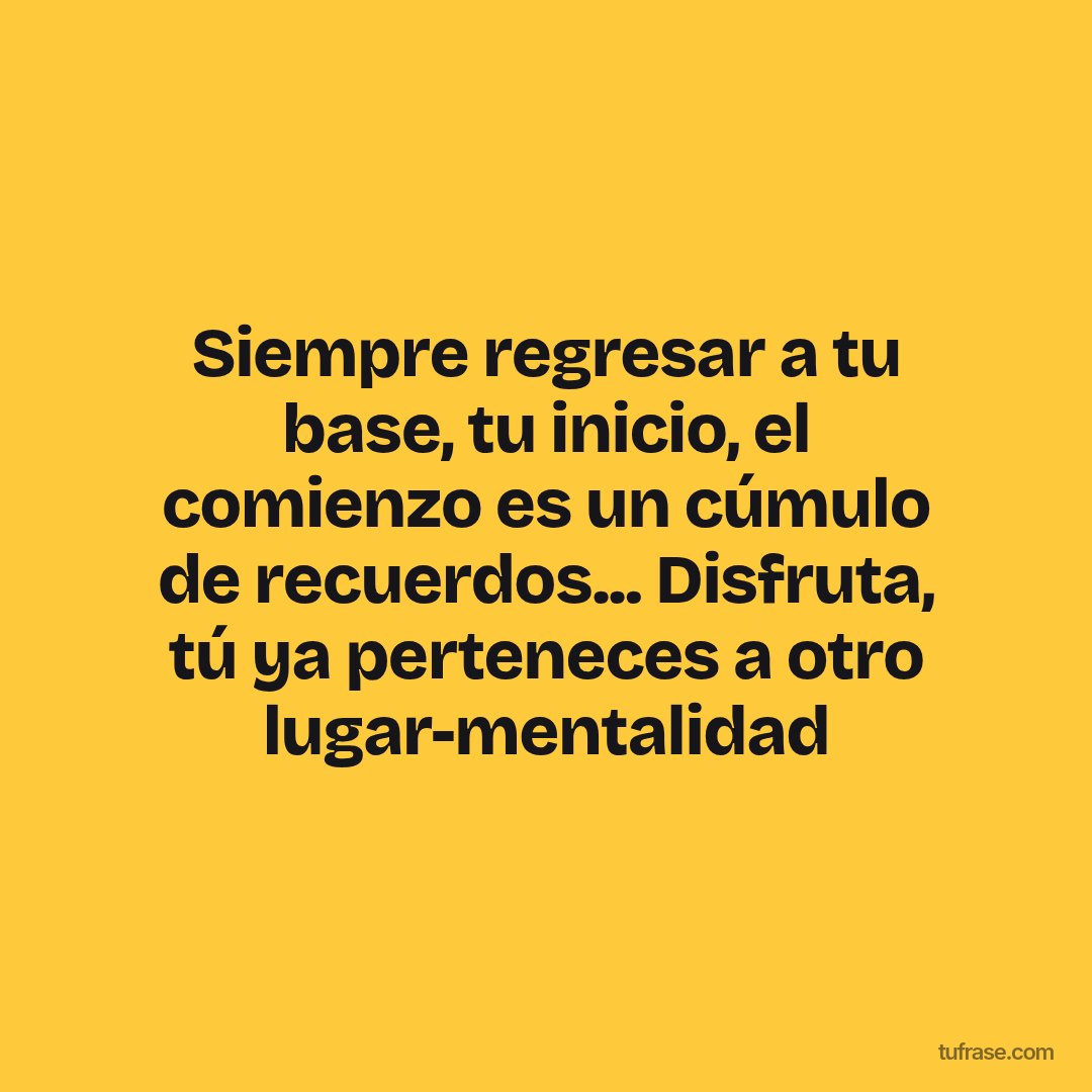 Siempre regresar a tu base, tu inicio, el comienzo es un cúmulo de recuerdos... Disfruta, tú ya perteneces a otro lugar-mentalidad