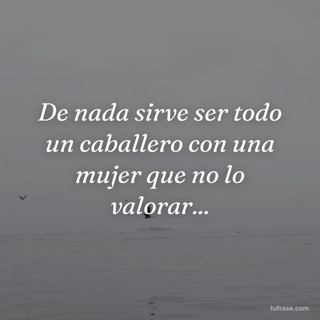 De nada sirve ser todo un caballero con una mujer que no lo valorar...