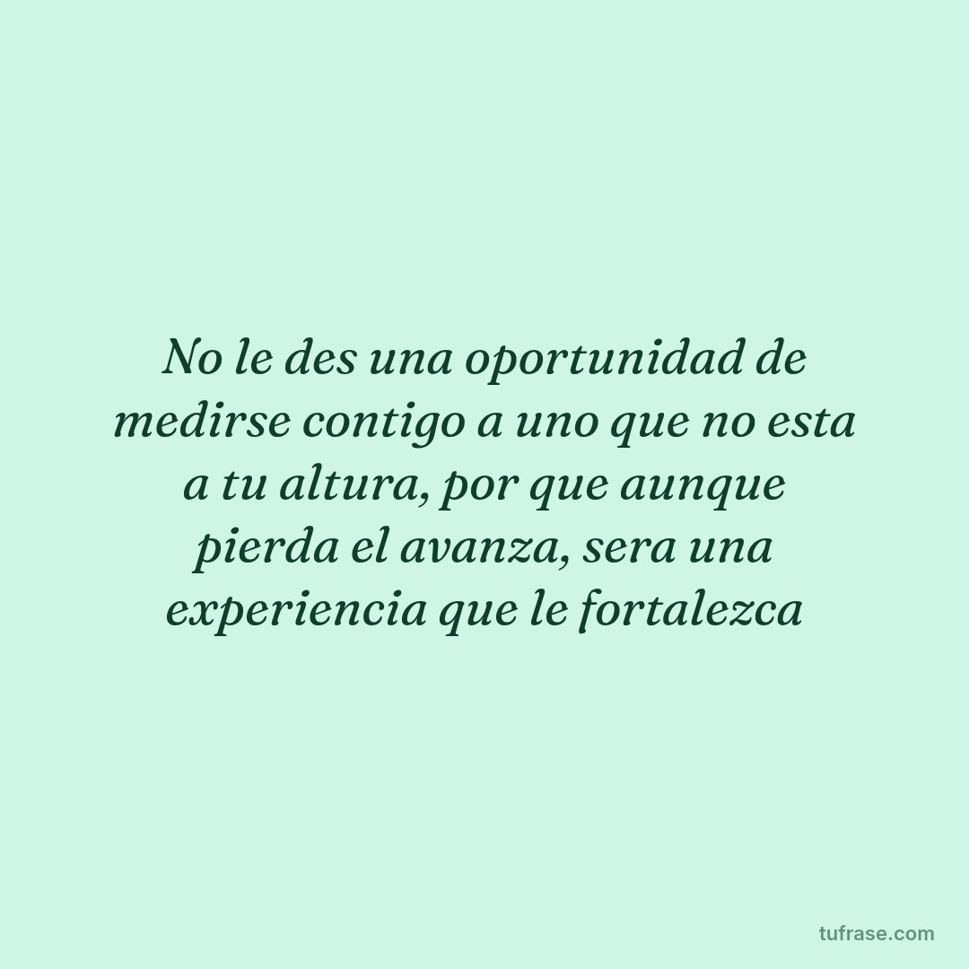 No le des una oportunidad de medirse contigo a uno que no esta a tu altura, por que aunque pierda el avanza, sera una experiencia que le fortalezca