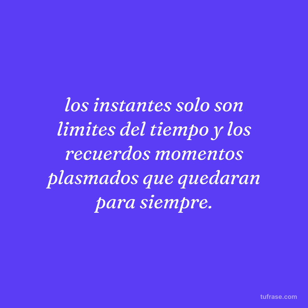 los instantes solo son limites del tiempo y los recuerdos momentos plasmados que quedaran para siempre.