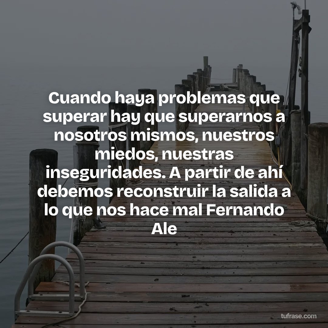 Cuando haya problemas que superar hay que superarnos a nosotros mismos, nuestros miedos, nuestras inseguridades. A partir de ahí debemos reconstruir la salida a lo que nos hace mal Fernando Ale