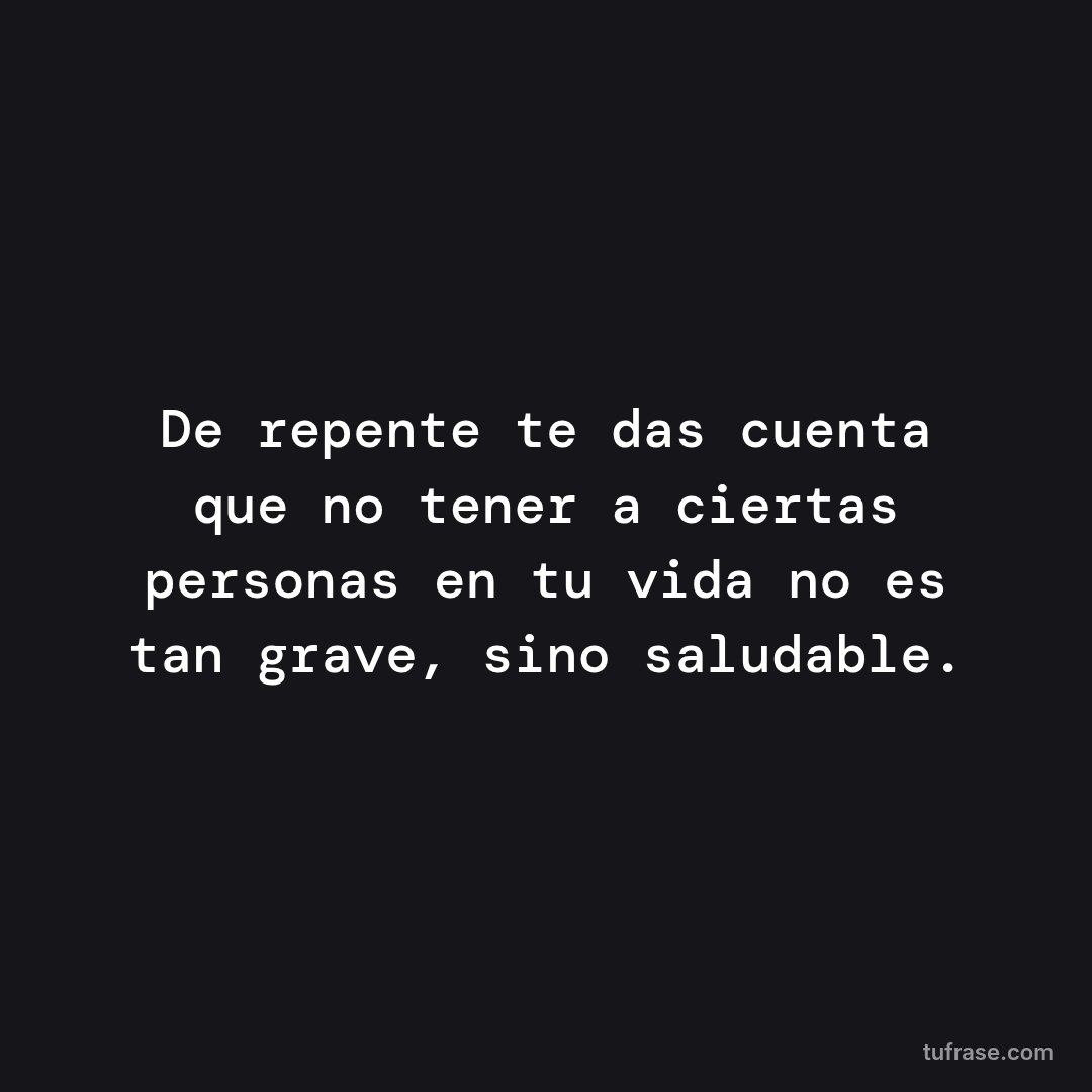 De repente te das cuenta que no tener a ciertas personas en tu vida no es tan grave, sino saludable.