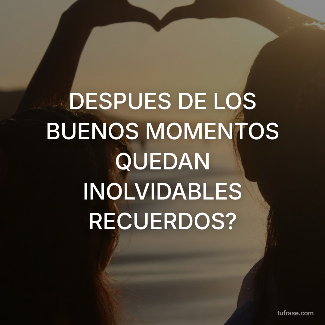 DESPUES DE LOS BUENOS MOMENTOS QUEDAN INOLVIDABLES RECUERDOS?