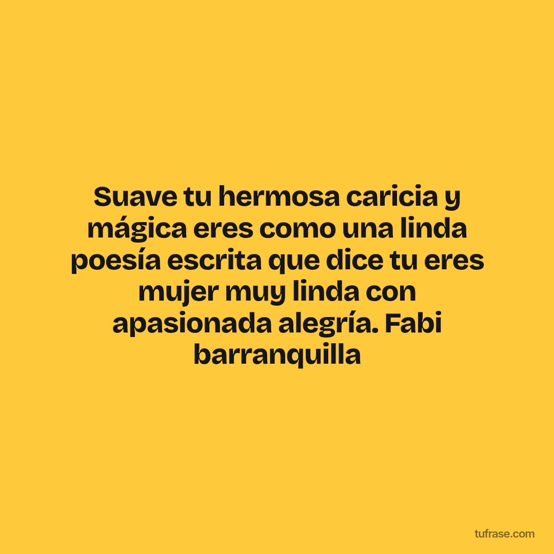 Suave tu hermosa caricia y mágica eres como una linda poesía escrita que dice tu eres mujer muy linda con apasionada alegría. Fabi barranquilla