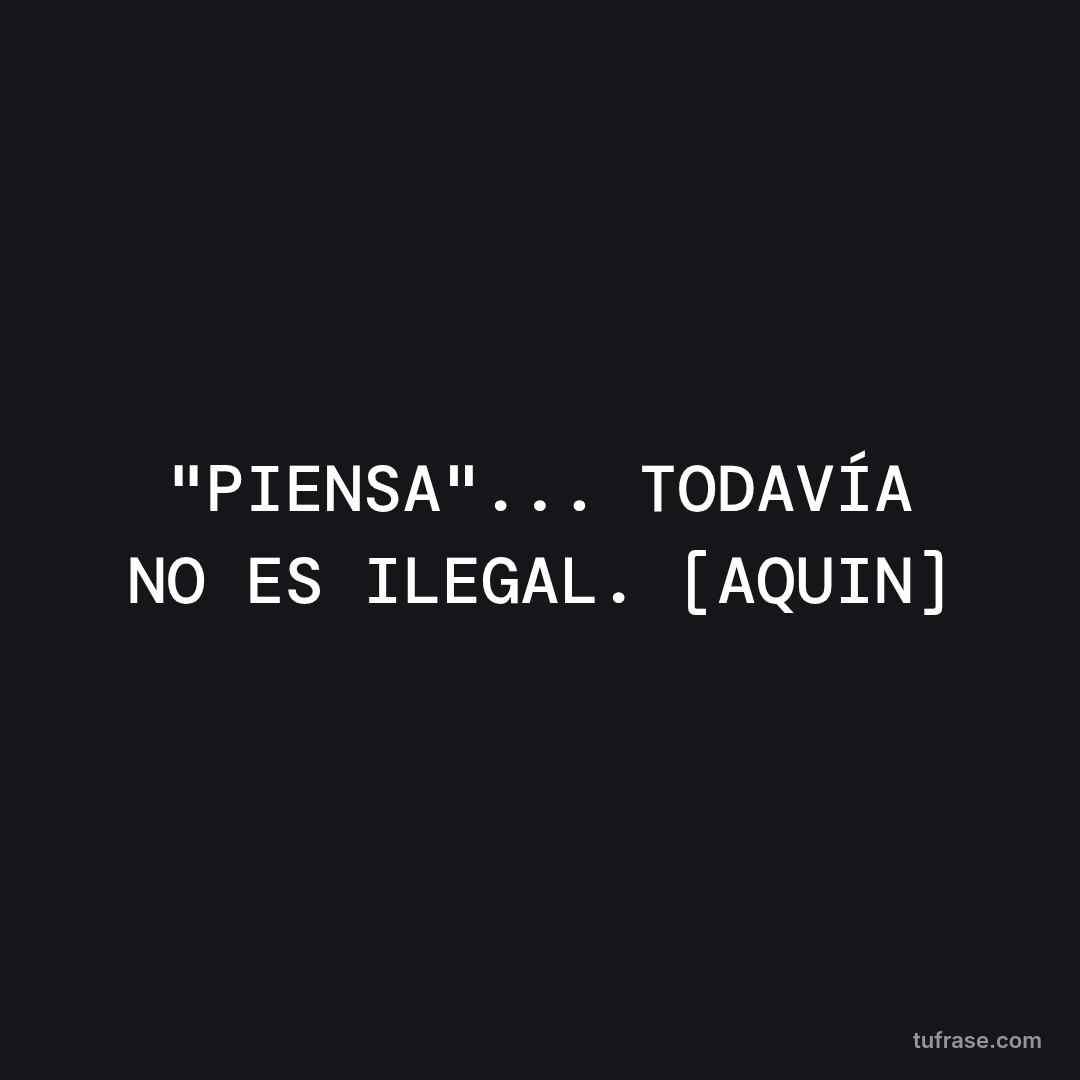 "PIENSA"... TODAVÍA NO ES ILEGAL. [AQUIN]