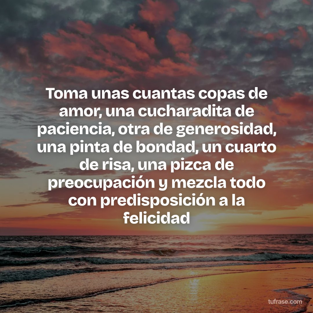 Toma unas cuantas copas de amor, una cucharadita de paciencia, otra de generosidad, una pinta de bondad, un cuarto de risa, una pizca de preocupación y mezcla todo con predisposición a la felicidad