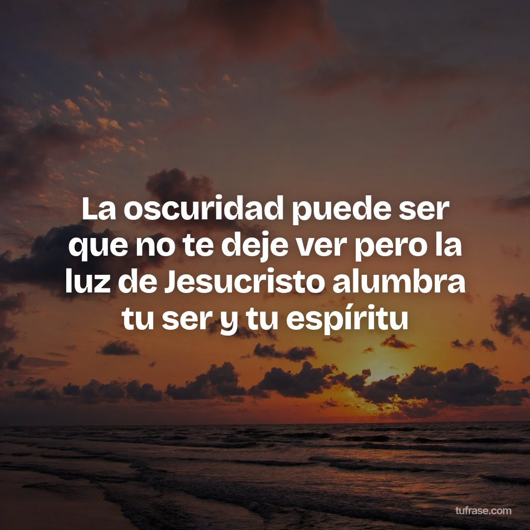 La oscuridad puede ser que no te deje ver pero la luz de Jesucristo alumbra tu ser y tu espíritu