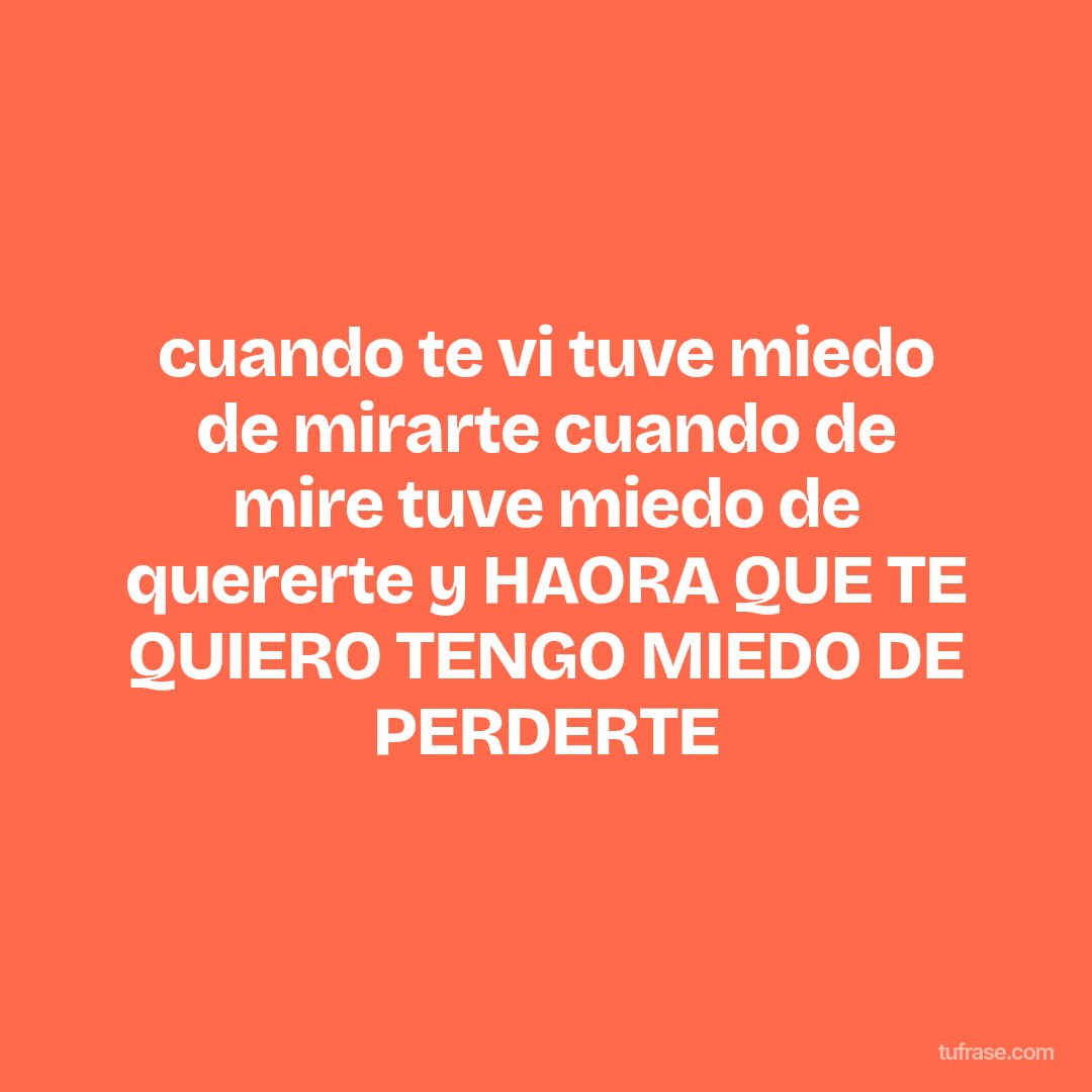 cuando te vi tuve miedo de mirarte cuando de mire tuve miedo de quererte y HAORA QUE TE QUIERO TENGO MIEDO DE PERDERTE
