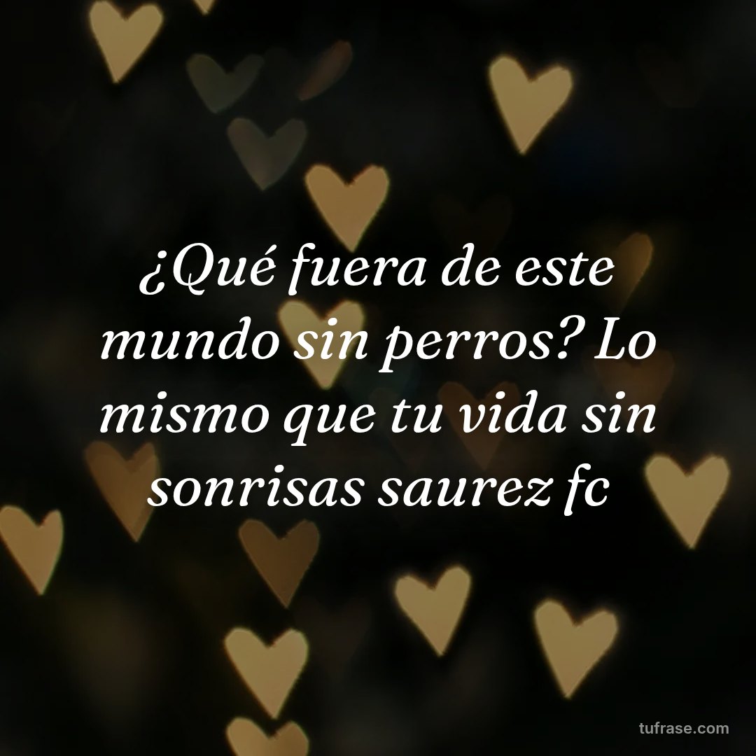 ¿Qué fuera de este mundo sin perros? Lo mismo que tu vida sin sonrisas saurez fc