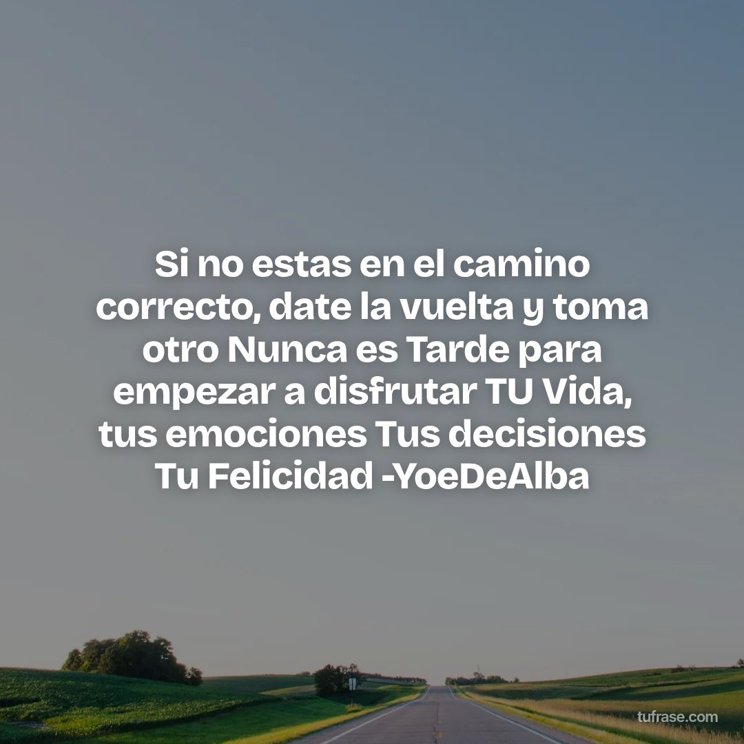 Si no estas en el camino correcto, date la vuelta y toma otro Nunca es Tarde para empezar a disfrutar TU Vida, tus emociones Tus decisiones Tu Felicidad -YoeDeAlba