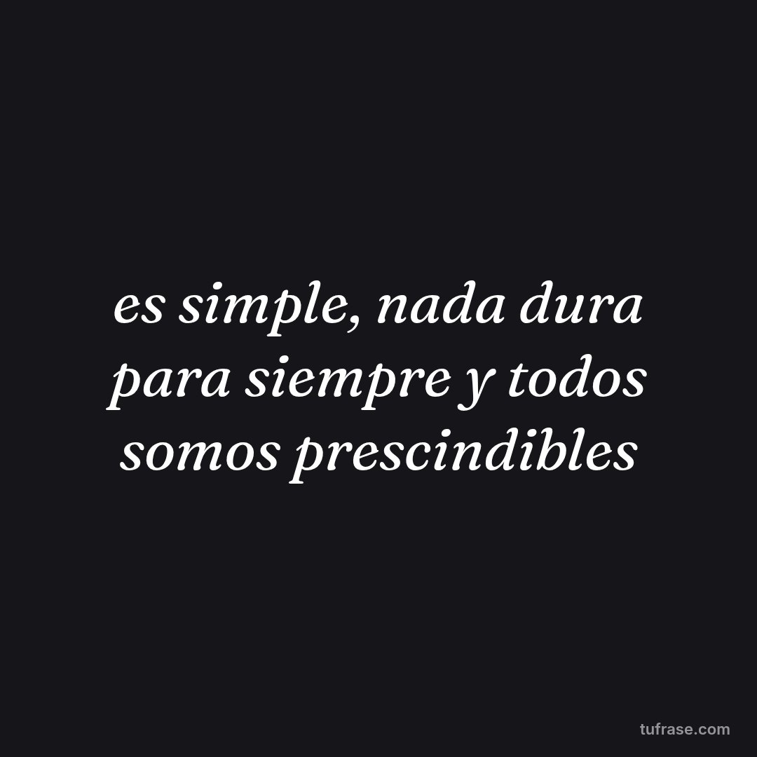 es simple, nada dura para siempre y todos somos prescindibles