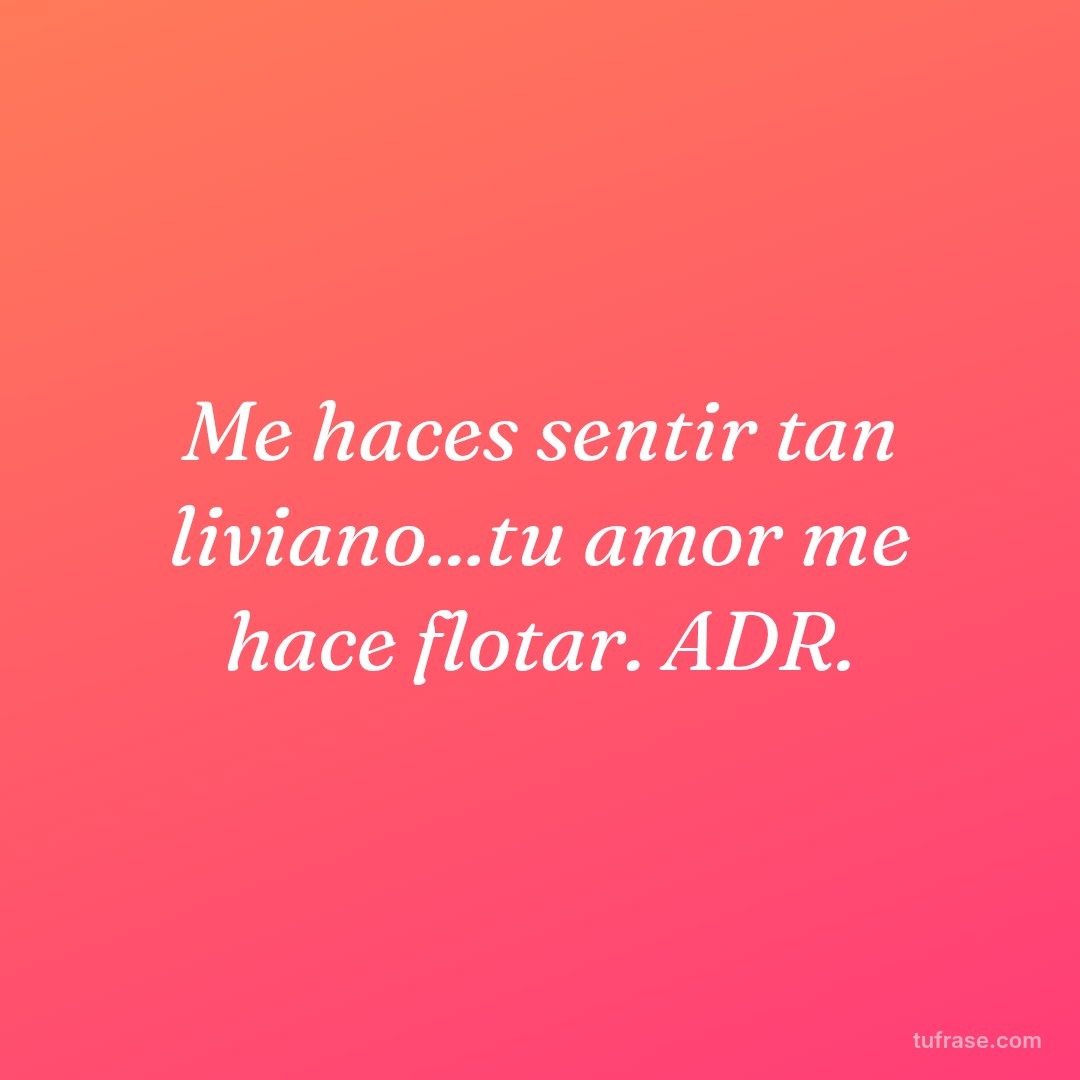 Me haces sentir tan liviano...tu amor me hace flotar. ADR.
