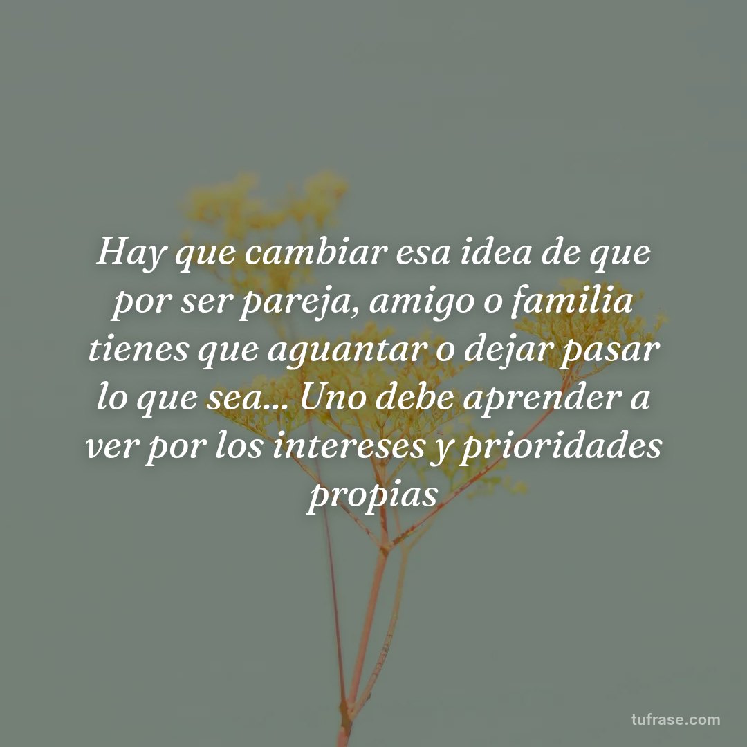Hay que cambiar esa idea de que por ser pareja, amigo o familia tienes que aguantar o dejar pasar lo que sea... Uno debe aprender a ver por los intereses y prioridades propias