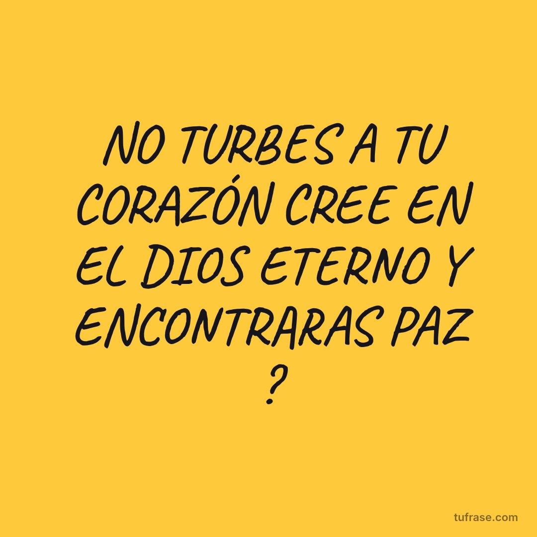 NO TURBES A TU CORAZÓN CREE EN EL DIOS ETERNO Y ENCONTRARAS PAZ ?