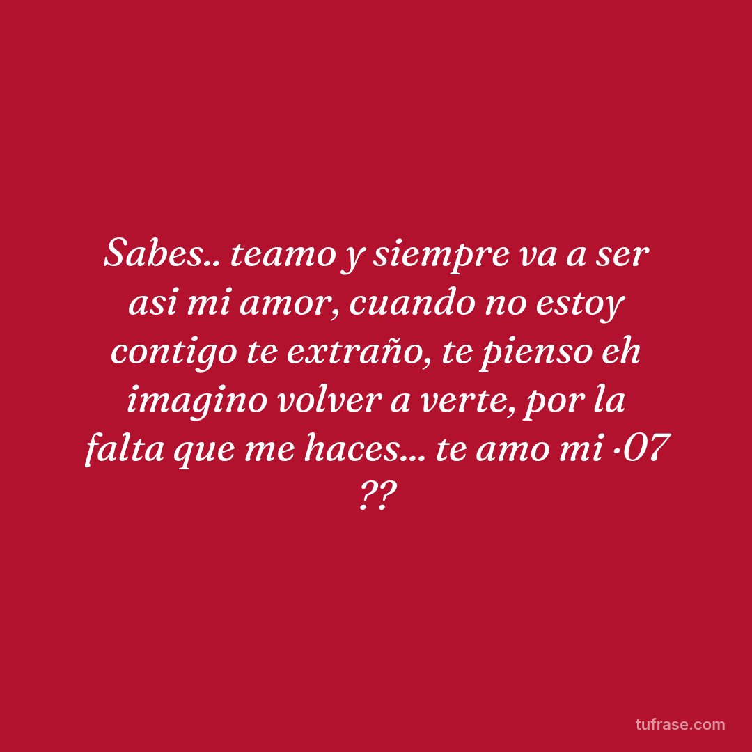 Sabes.. teamo y siempre va a ser asi mi amor, cuando no estoy contigo te extraño, te pienso eh imagino volver a verte, por la falta que me haces... te amo mi ·07 ??