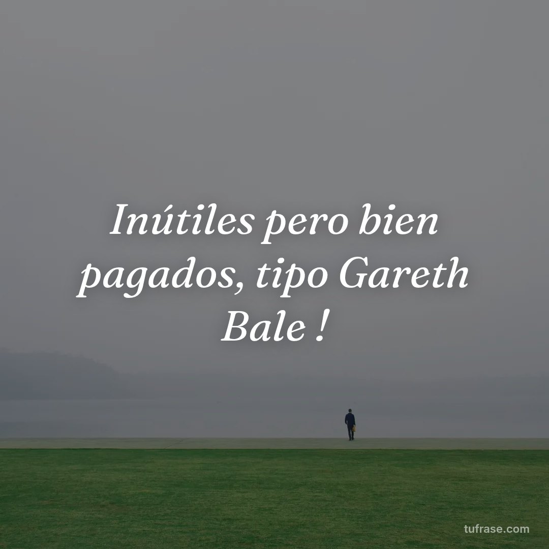 Inútiles pero bien pagados, tipo Gareth Bale !