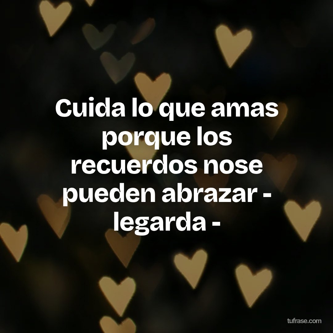 Cuida lo que amas porque los recuerdos nose pueden abrazar - legarda -