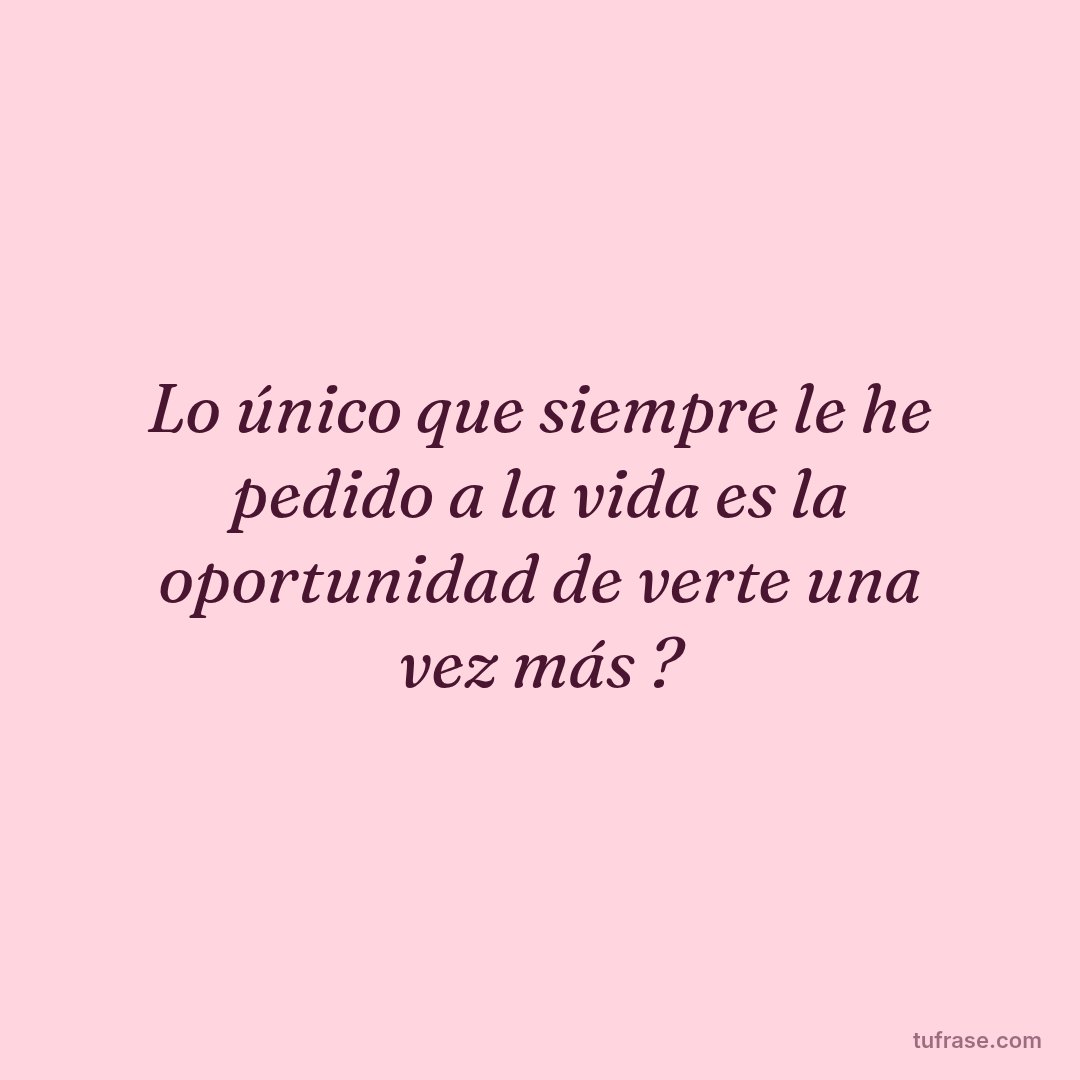 Lo único que siempre le he pedido a la vida es la oportunidad de verte una vez más ?
