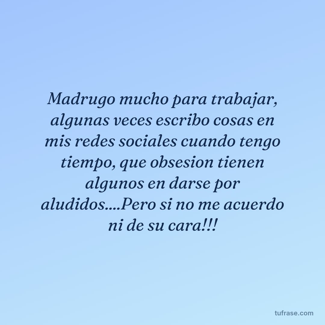 Madrugo mucho para trabajar, algunas veces escribo cosas en mis redes sociales cuando tengo tiempo, que obsesion tienen algunos en darse por aludidos....Pero si no me acuerdo ni de su cara!!!