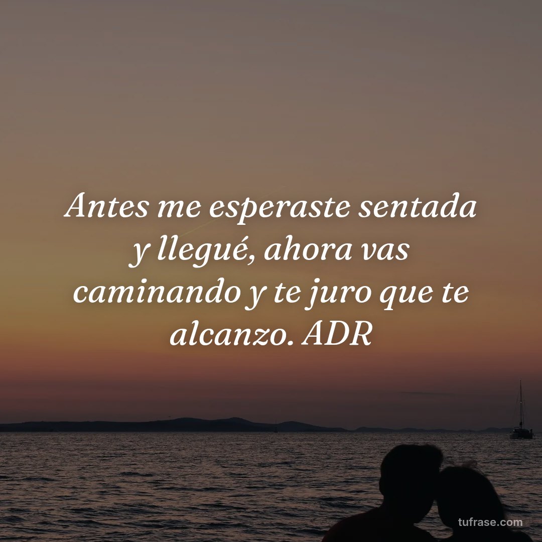 Antes me esperaste sentada y llegué, ahora vas caminando y te juro que te alcanzo. ADR