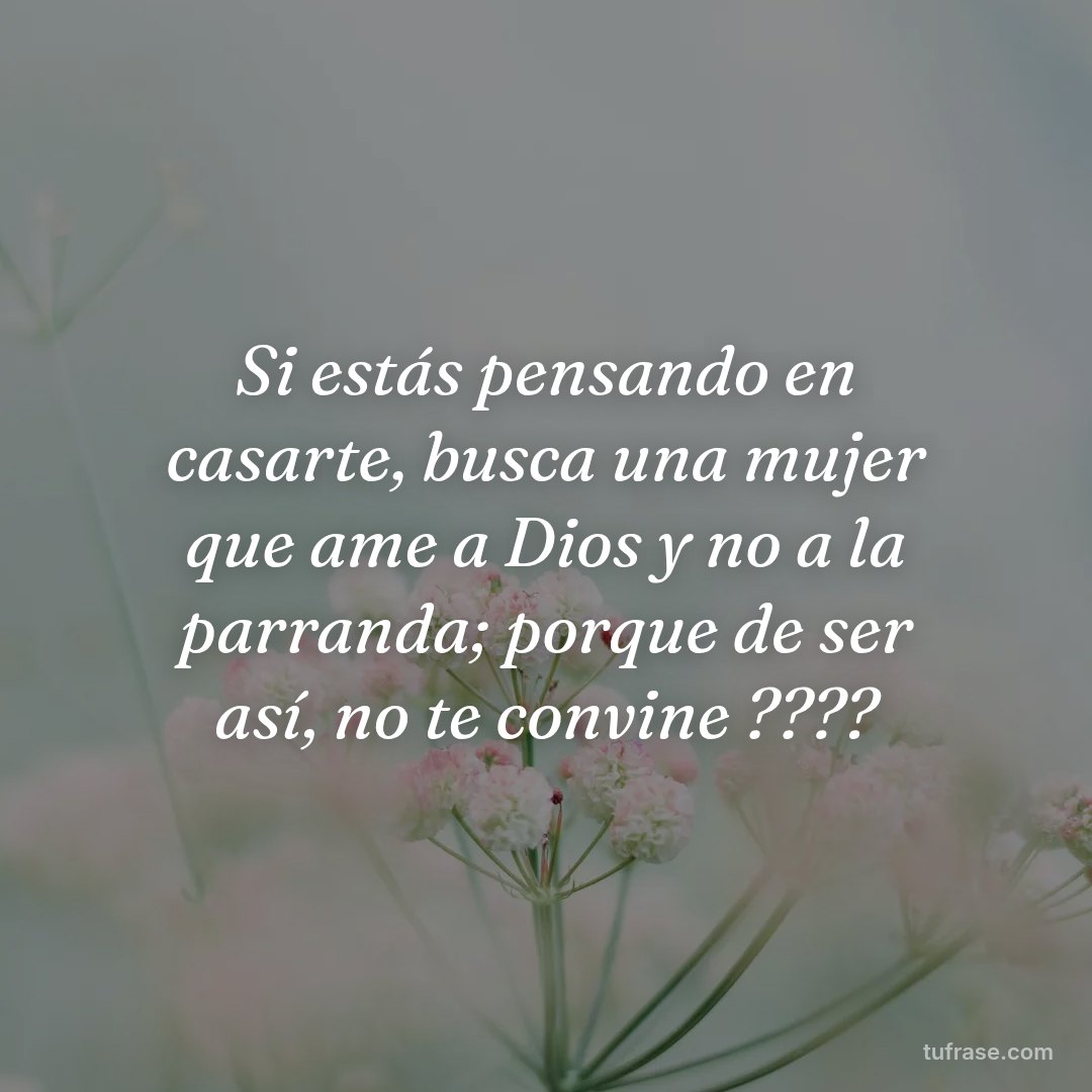 Si estás pensando en casarte, busca una mujer que ame a Dios y no a la parranda; porque de ser así, no te convine ????