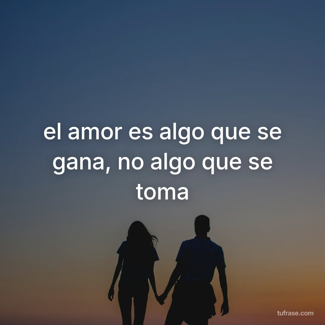 el amor es algo que se gana, no algo que se toma