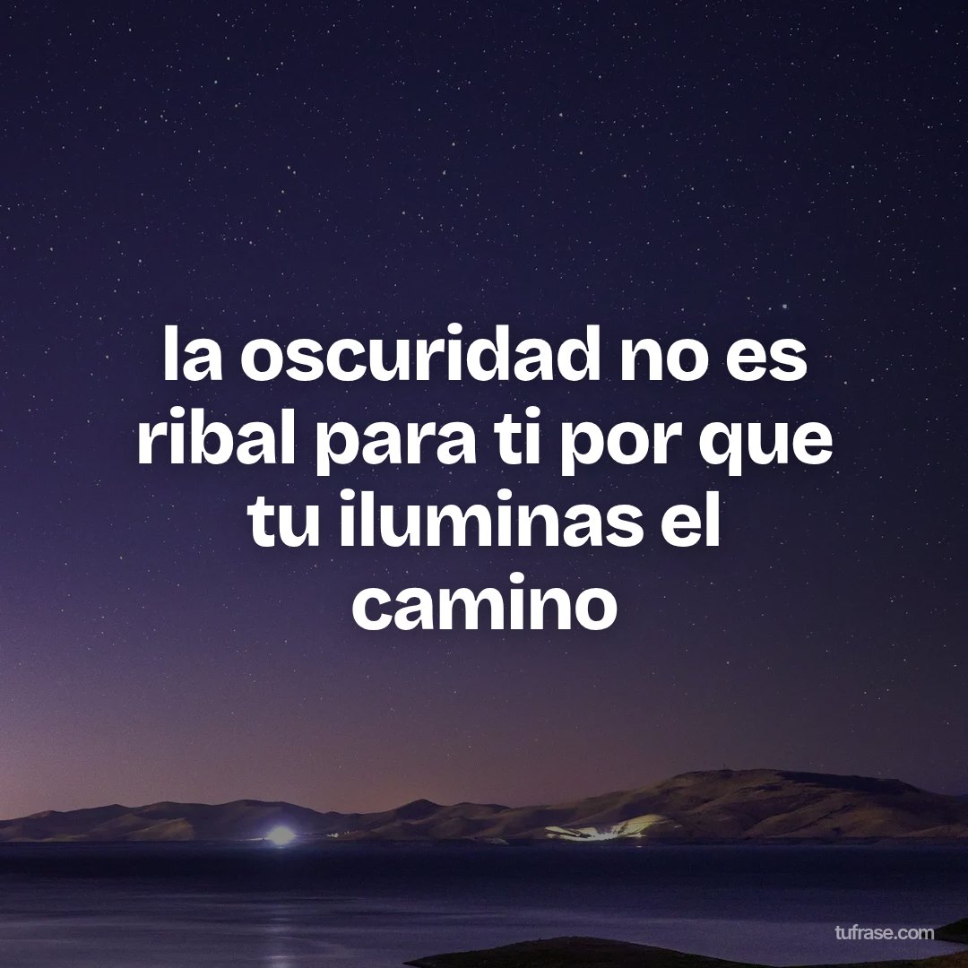 la oscuridad no es ribal para ti por que tu iluminas el camino