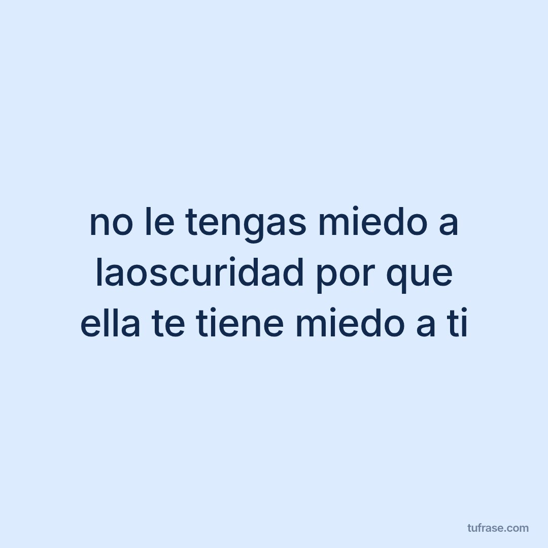 no le tengas miedo a laoscuridad por que ella te tiene miedo a ti