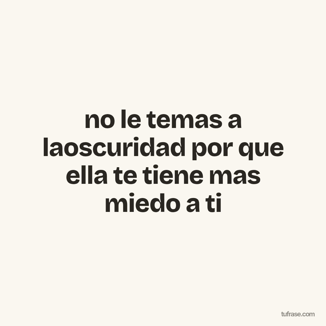 no le temas a laoscuridad por que ella te tiene mas miedo a ti