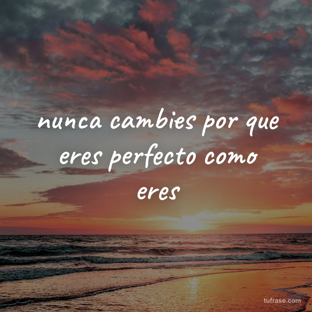 nunca cambies por que eres perfecto como eres