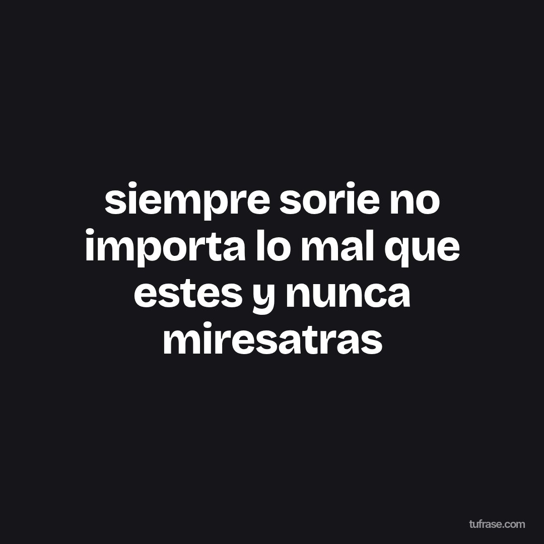 siempre sorie no importa lo mal que estes y nunca miresatras